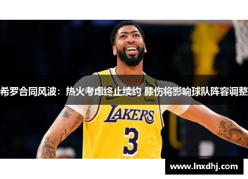 希罗合同风波：热火考虑终止续约 膝伤将影响球队阵容调整